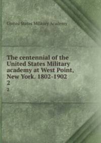 The centennial of the United States Military academy at West Point, New York. 1802-1902. 2