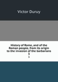 History of Rome, and of the Roman people, from its origin to the invasion of the barbarians. 3