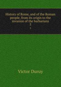 History of Rome, and of the Roman people, from its origin to the invasion of the barbarians. 5