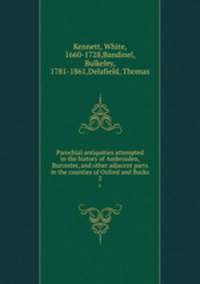 Parochial antiquities attempted in the history of Ambrosden, Burcester, and other adjacent parts in the counties of Oxford and Bucks. 2