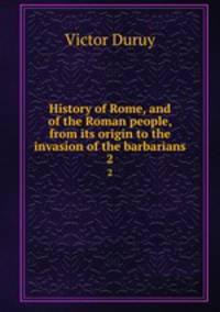 History of Rome, and of the Roman people, from its origin to the invasion of the barbarians. 2