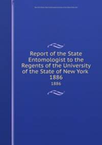 Report of the State Entomologist to the Regents of the University of the State of New York . 1886
