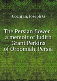 The Persian flower : a memoir of Judith Grant Perkins of Oroomiah, Persia