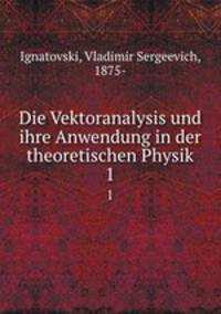 Die Vektoranalysis und ihre Anwendung in der theoretischen Physik. 1