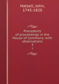 Precedents of proceedings in the House of Commons; with observations. 3