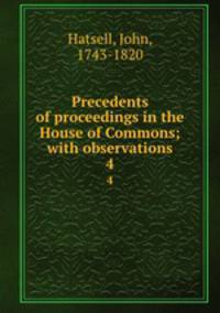 Precedents of proceedings in the House of Commons; with observations. 4