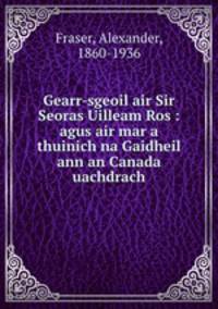 Gearr-sgeoil air Sir Seoras Uilleam Ros : agus air mar a thuinich na Gaidheil ann an Canada uachdrach