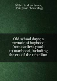 Old school days; a memoir of boyhood, from earliest youth to manhood, including the era of the rebellion