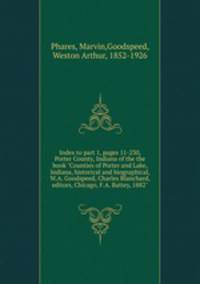 Index to part 1, pages 11-230, Porter County, Indiana of the the book "Counties of Porter and Lake, Indiana, historical and biographical, W.A. Goodspeed, Charles Blanchard, editors, Chicago, F.A. Battey, 1882"