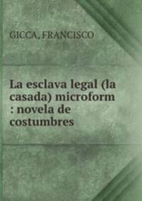 La esclava legal (la casada) microform : novela de costumbres