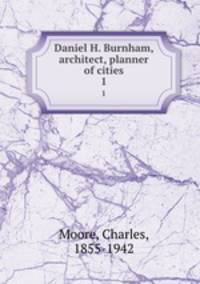 Daniel H. Burnham, architect, planner of cities. 1