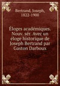 Eloges academiques. Nouv. ser. Avec un eloge historique de Joseph Bertrand par Gaston Darboux