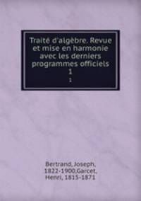Trait d`algbre. Revue et mise en harmonie avec les derniers programmes officiels. 1