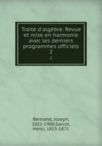 Trait d`algbre. Revue et mise en harmonie avec les derniers programmes officiels. 2