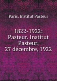 1822-1922: Pasteur. Institut Pasteur, 27 decembre, 1922