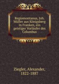 Regiomontanus, Joh. Muller aus Konigsberg in Franken, ein geistiger Vorlaufer des Columbus