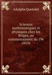 Sciences mathematiques et physiques chez les Belges, au commencement du 19e siecle