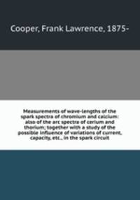 Measurements of wave-lengths of the spark spectra of chromium and calcium: also of the arc spectra of cerium and thorium; together with a study of the possible influence of variations of current, capacity, etc., in the spark circuit