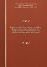 Die Deutschen Expeditionen und ihre Ergebnisse. Hrsg. im Auftrage der Deutschen Polar-Kommission von deren Vorsitzendem G. Neumayer. 2