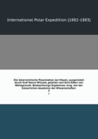 Die sterreichische Polarstation Jan Mayen, ausgerstet durch Graf Hanns Wilczek, geleitet vom Emil Edlen von Wohlgemuth. Beobachtungs-Ergebnisse, hrsg. von der Kaiserlichen Akademie der Wissenschaften. 3