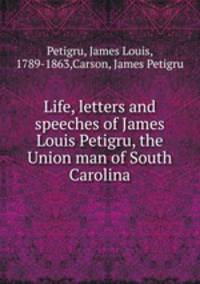 Life, letters and speeches of James Louis Petigru, the Union man of South Carolina