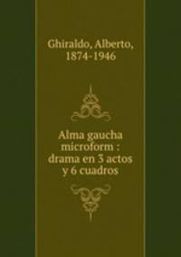 Alma gaucha microform : drama en 3 actos y 6 cuadros