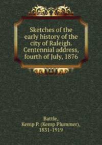 Sketches of the early history of the city of Raleigh. Centennial address, fourth of July, 1876