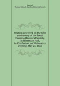Oration delivered on the fifth anniversary of the South Carolina Historical Society, at Hibernian Hall, in Charleston, on Wednesday evening, May 23, 1860