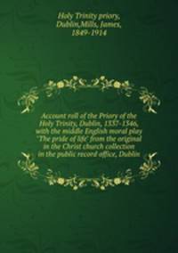 Account roll of the Priory of the Holy Trinity, Dublin, 1337-1346, with the middle English moral play "The pride of life" from the original in the Christ church collection in the public record office, Dublin