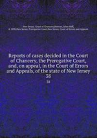 Reports of cases decided in the Court of Chancery, the Prerogative Court, and, on appeal, in the Court of Errors and Appeals, of the state of New Jersey. 38