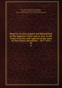 Reports of cases argued and determined in the Supreme Court and, at law, in the Court of Errors and Appeals of the state of New Jersey microform : 1872-1914. 40