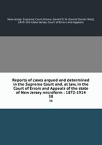 Reports of cases argued and determined in the Supreme Court and, at law, in the Court of Errors and Appeals of the state of New Jersey microform : 1872-1914. 38