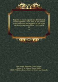 Reports of cases argued and determined in the Supreme Court and, at law, in the Court of Errors and Appeals of the state of New Jersey microform : 1872-1914. 39