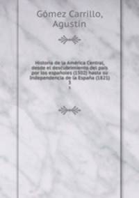 Historia de la America Central, desde el descubrimiento del pais por los espanoles (1502) hasta su Independencia de la Espana (1821).