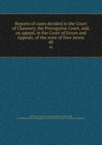 Reports of cases decided in the Court of Chancery, the Prerogative Court, and, on appeal, in the Court of Errors and Appeals, of the state of New Jersey. 40
