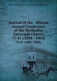 Journal of the . Illinois Annual Conference of the Methodist Episcopal Church. 75-81 (1898 - 1904)
