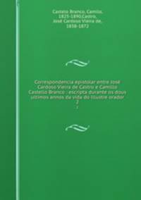 Correspondencia epistolar entre Jos Cardoso Vieira de Castro e Camillo Castello Branco : escripta durante os dous ultimos annos da vida do illustre orador. 2
