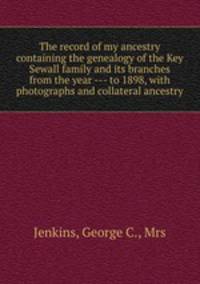 The record of my ancestry containing the genealogy of the Key & Sewall family and its branches from the year --- to 1898, with photographs and collateral ancestry