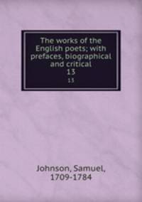 The works of the English poets; with prefaces, biographical and critical. 13