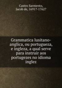 Grammatica lusitano-anglica, ou portugueza, e ingleza, a qual serve para instruir aos portugezes no idioma inglez