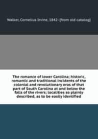 The romance of lower Carolina; historic, romantic and traditional incidents of the colonial and revolutionary eras of that part of South Carolina at and below the falls of the rivers; localities so plainly described, as to be easily identified