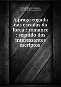 A praga rogada nas escadas da forca : romance : seguido dos interessantes escriptos .
