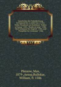 Geschichte der Fabeldichtung in England bis zu John Gay (1726). Nebst Neudruck von Bullokars "Fables of Aesop" 1585, "Booke at large" 1580, "Bref Grammar for English" 1586, und "Pamphlet for Grammar" 1586