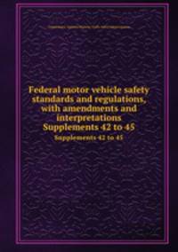 Federal motor vehicle safety standards and regulations, with amendments and interpretations. Supplements 42 to 45