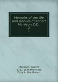 Memoirs of the life and labours of Robert Morrison, D.D. .. 2