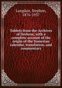 Tablets from the Archives of Drehem; with a complete account of the origin of the Sumerian calendar, translation, and commentary