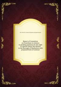 Report of Committee on Franchises in relation to pending petitions for the right to operate Motor Bus Routes in the Borough of Manhattan with proposed form of contract