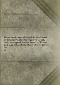 Reports of cases decided in the Court of Chancery, the Prerogative Court, and, on appeal, in the Court of Errors and Appeals, of the state of New Jersey. 36
