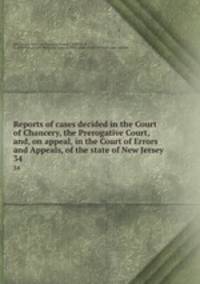 Reports of cases decided in the Court of Chancery, the Prerogative Court, and, on appeal, in the Court of Errors and Appeals, of the state of New Jersey. 34