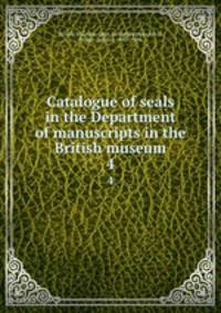 Catalogue of seals in the Department of manuscripts in the British museum. 4